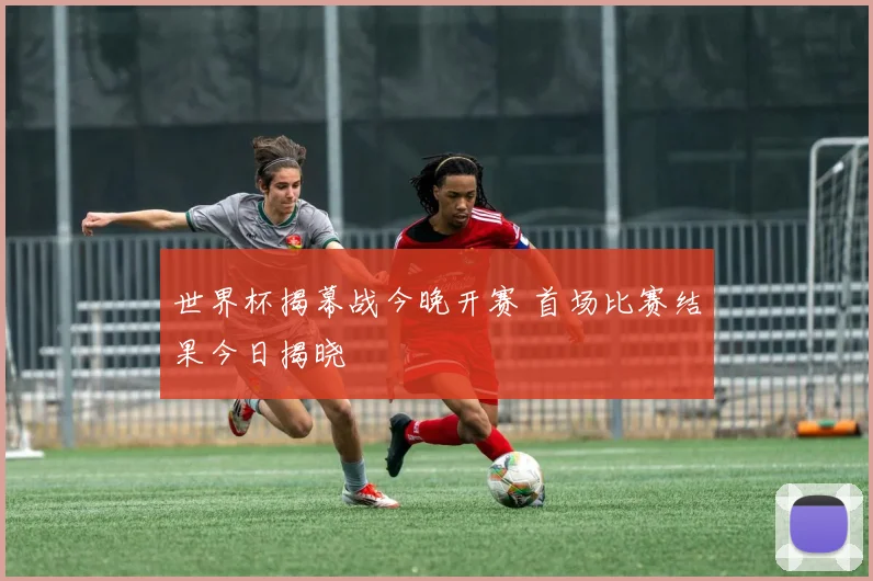 世界杯揭幕战今晚开赛 首场比赛结果今日揭晓