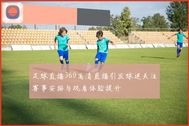 足球直播360高清直播引发球迷关注赛事安排与观看体验提升