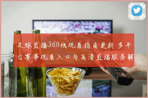 足球直播360线观看指南更新 多平台赛事观看入口与高清直播服务解析