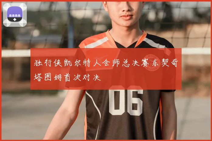 独行侠凯尔特人会师总决赛东契奇塔图姆首次对决