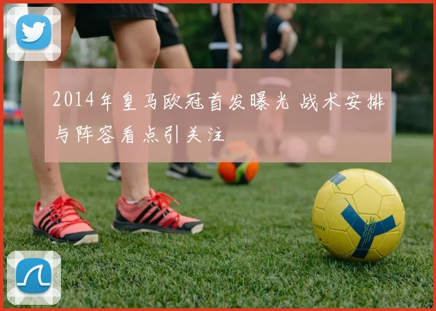 2014年皇马欧冠首发曝光 战术安排与阵容看点引关注