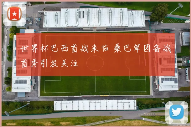 世界杯巴西首战来临 桑巴军团备战首秀引发关注