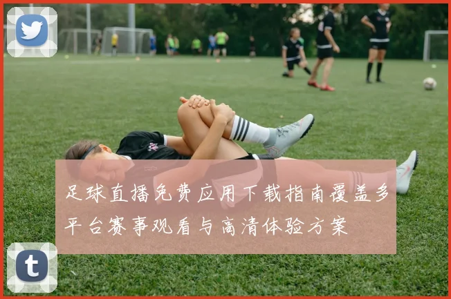 足球直播免费应用下载指南覆盖多平台赛事观看与高清体验方案