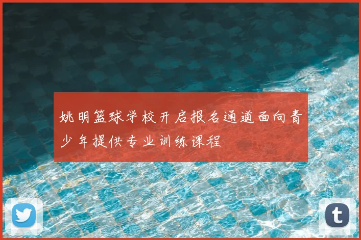 姚明篮球学校开启报名通道面向青少年提供专业训练课程