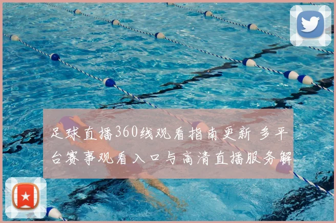 足球直播360线观看指南更新 多平台赛事观看入口与高清直播服务解析
