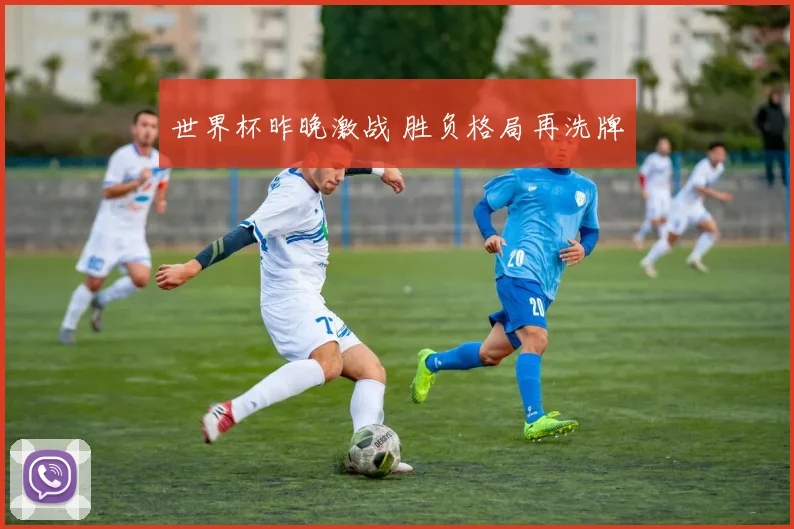 世界杯昨晚激战 胜负格局再洗牌