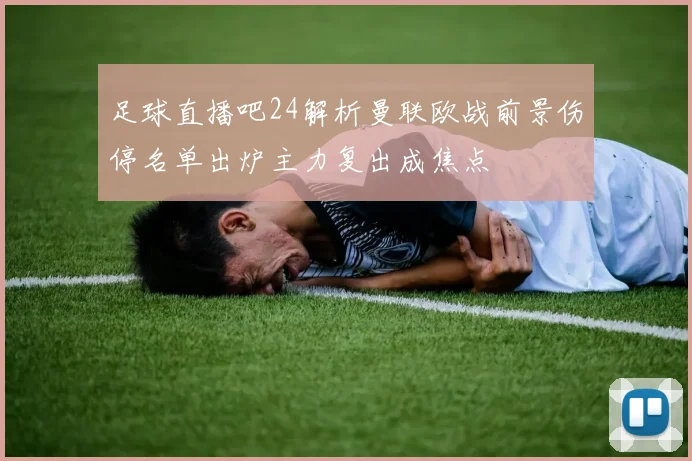 足球直播吧24解析曼联欧战前景伤停名单出炉主力复出成焦点
