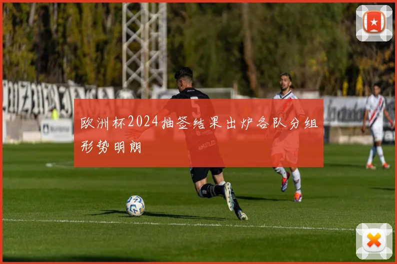 欧洲杯2024抽签结果出炉各队分组形势明朗