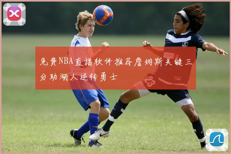 免费NBA直播软件推荐詹姆斯关键三分助湖人逆转勇士