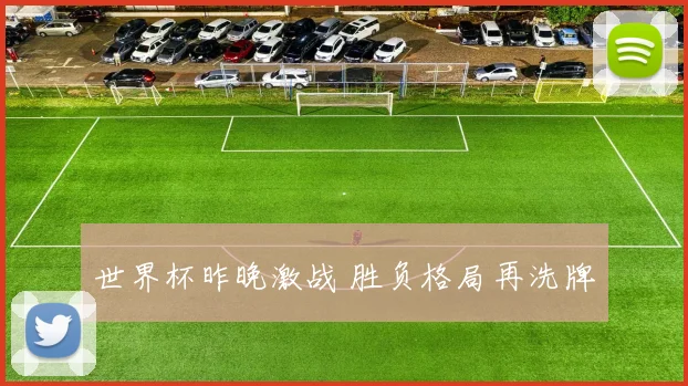 世界杯昨晚激战 胜负格局再洗牌