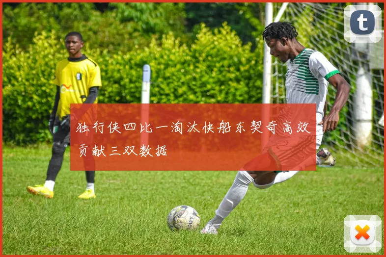 独行侠四比一淘汰快船东契奇高效贡献三双数据