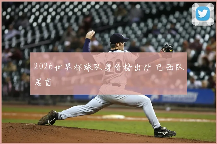 2026世界杯球队身价榜出炉 巴西队居首