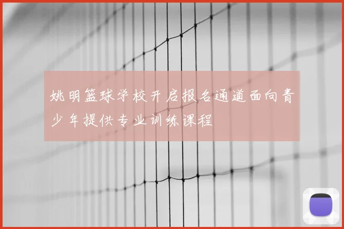 姚明篮球学校开启报名通道面向青少年提供专业训练课程