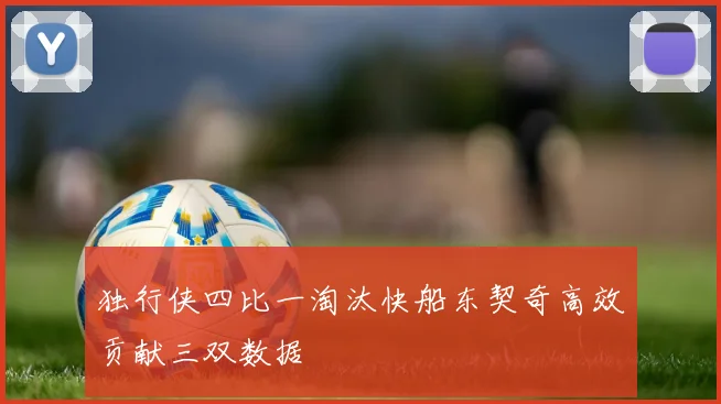 独行侠四比一淘汰快船东契奇高效贡献三双数据