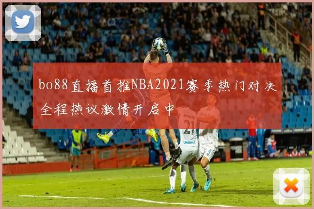 bo88直播首推NBA2021赛季热门对决全程热议激情开启中