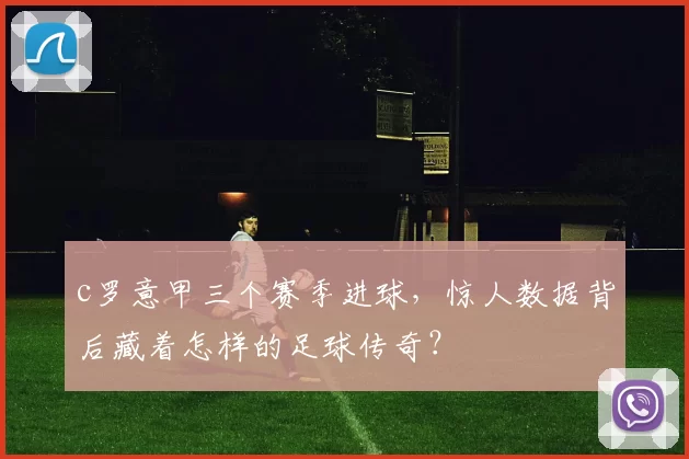 c罗意甲三个赛季进球,惊人数据背后藏着怎样的足球传奇?