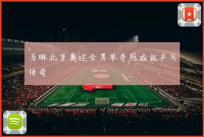 马琳北京奥运会男单夺冠成就乒乓传奇