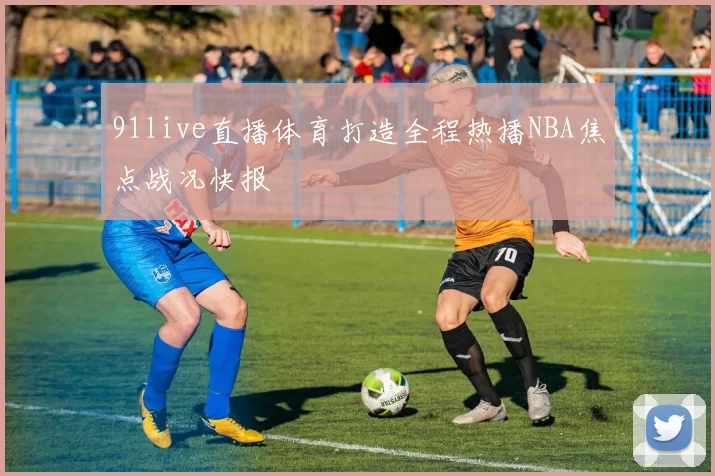 91live直播体育打造全程热播NBA焦点战况快报