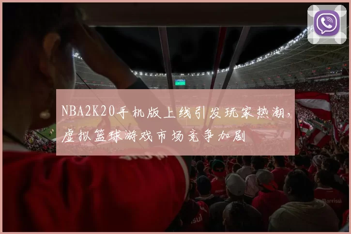 NBA2K20手机版上线引发玩家热潮,虚拟篮球游戏市场竞争加剧