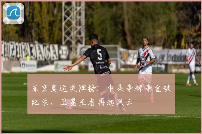 东京奥运奖牌榜:中美争辉争金破纪录,卫冕王者再起风云