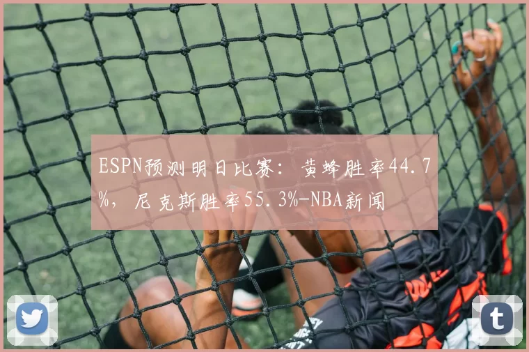 ESPN预测明日比赛：黄蜂胜率44.7%，尼克斯胜率55.3%-NBA新闻