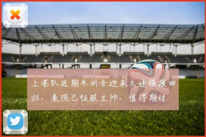 上港队近期冬训会迎来久违强援回归，表现已征服主帅，值得期待