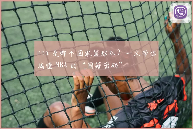 nba 是哪个国家篮球队?一文带你搞懂 NBA 的“国籍密码”