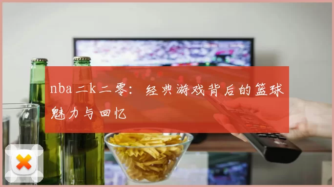 nba二k二零：经典游戏背后的篮球魅力与回忆