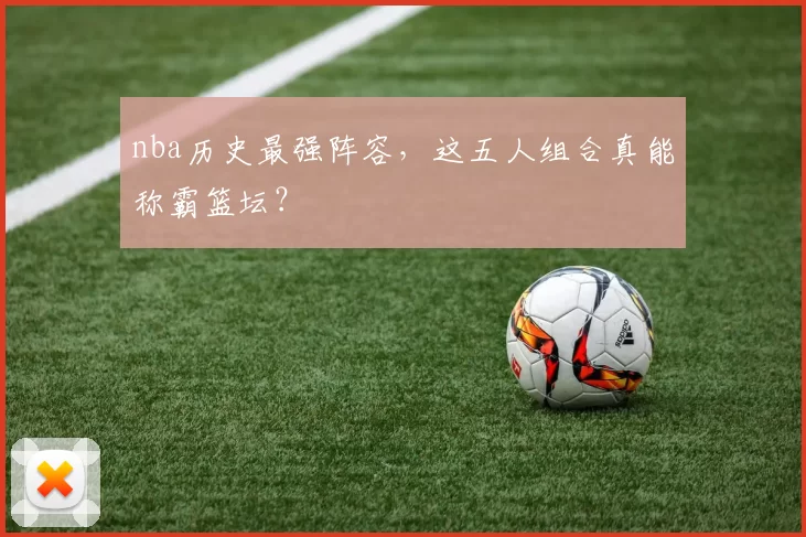 nba历史最强阵容,这五人组合真能称霸篮坛?