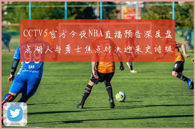CCTV5官方今夜NBA直播预告深度盘点湖人与勇士焦点对决迎来史诗级火力