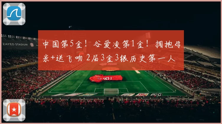 中国第5金！谷爱凌第1金！拥抱母亲+送飞吻 2届3金3银历史第一人