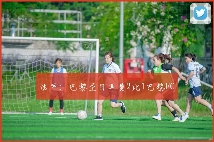 法甲：巴黎圣日耳曼2比1巴黎FC