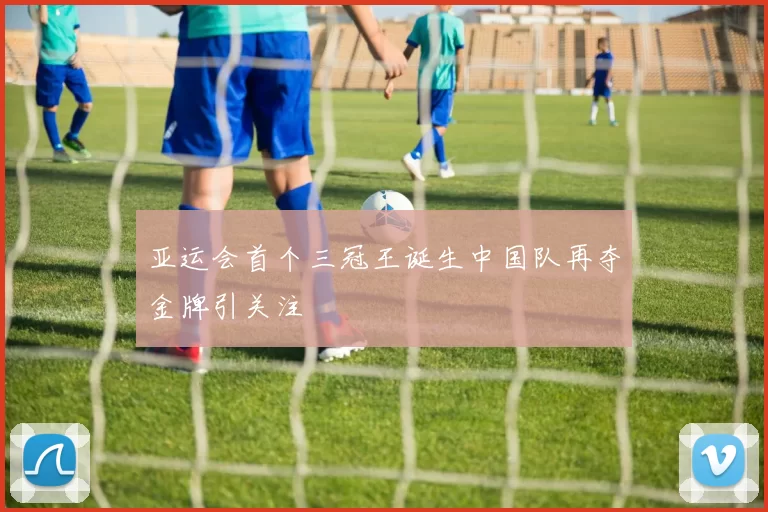 亚运会首个三冠王诞生中国队再夺金牌引关注