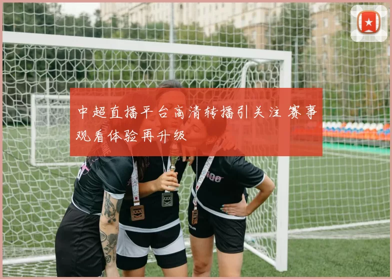 中超直播平台高清转播引关注 赛事观看体验再升级