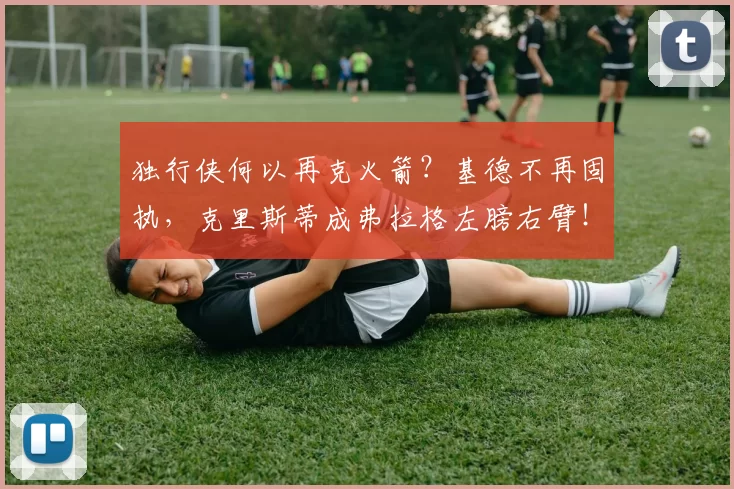 独行侠何以再克火箭?基德不再固执,克里斯蒂成弗拉格左膀右臂!