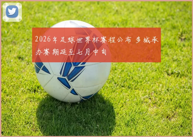 2026年足球世界杯赛程公布 多城承办赛期延至七月中旬