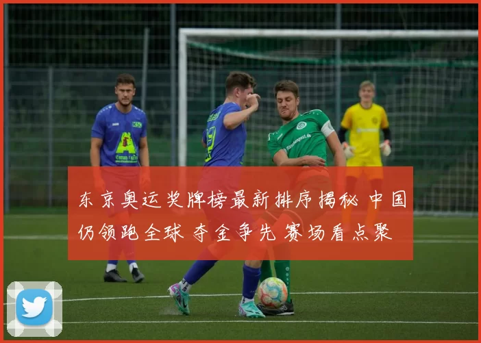 东京奥运奖牌榜最新排序揭秘 中国仍领跑全球 夺金争先 赛场看点聚焦