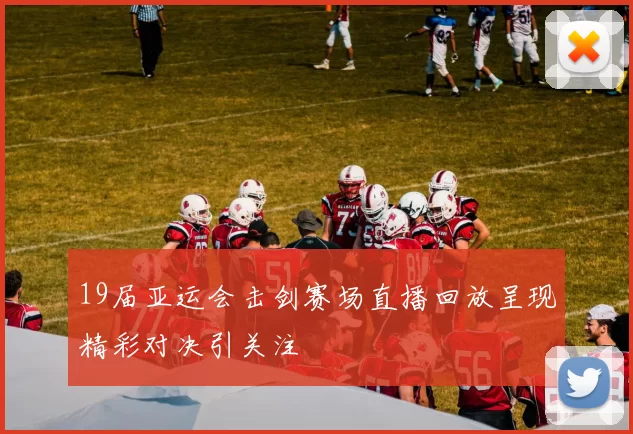 19届亚运会击剑赛场直播回放呈现精彩对决引关注