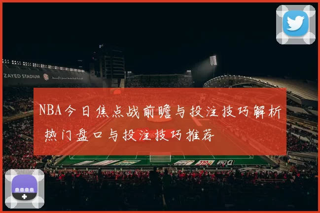 NBA今日焦点战前瞻与投注技巧解析 热门盘口与投注技巧推荐