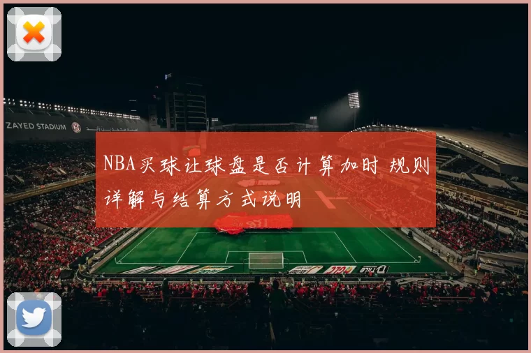 NBA买球让球盘是否计算加时 规则详解与结算方式说明