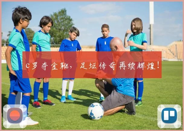 c罗夺金靴,足坛传奇再续辉煌!