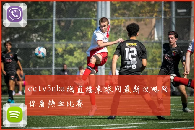 cctv5nba线直播来球网最新攻略陪你看热血比赛
