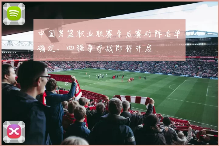 中国男篮职业联赛季后赛对阵名单确定，四强争夺战即将开启