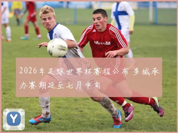 2026年足球世界杯赛程公布 多城承办赛期延至七月中旬