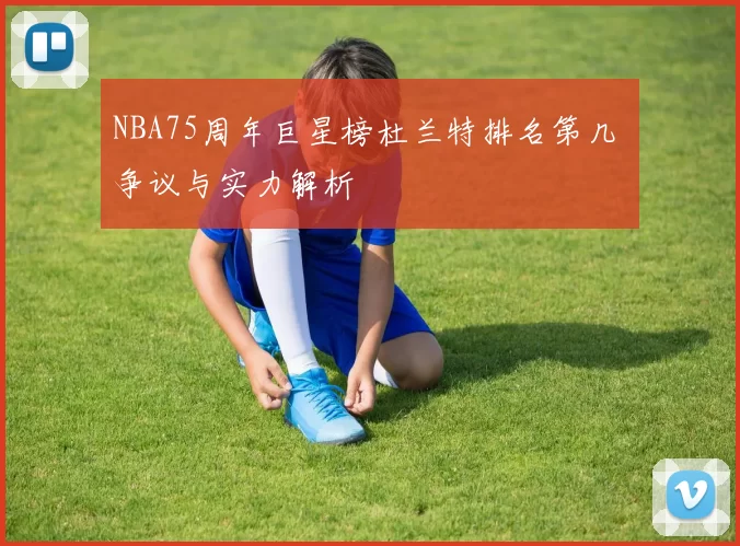 NBA75周年巨星榜杜兰特排名第几 争议与实力解析