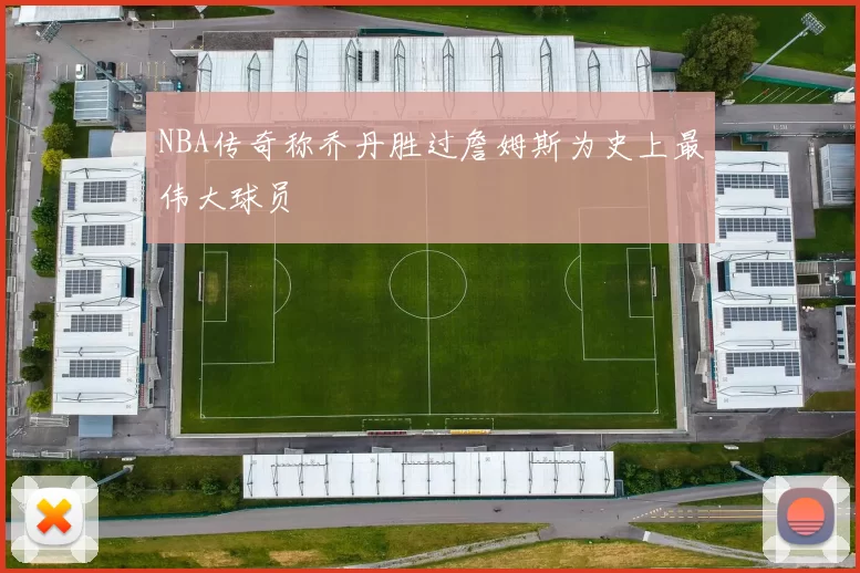 NBA传奇称乔丹胜过詹姆斯为史上最伟大球员