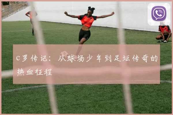 c罗传记:从球场少年到足坛传奇的热血征程