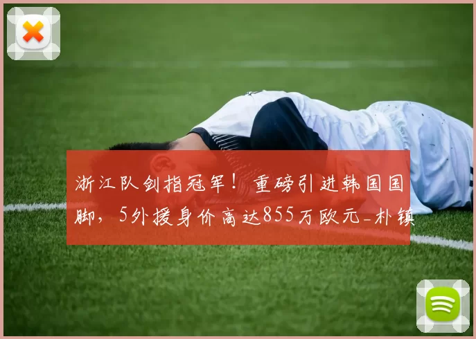 浙江队剑指冠军！重磅引进韩国国脚，5外援身价高达855万欧元_朴镇燮_赛季_中超