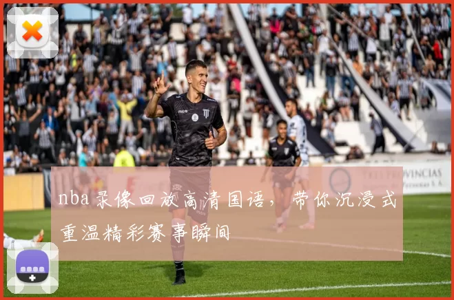 nba录像回放高清国语,带你沉浸式重温精彩赛事瞬间