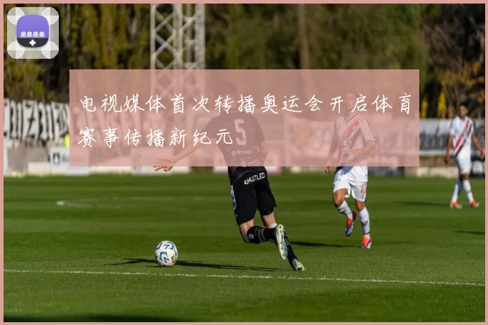 电视媒体首次转播奥运会开启体育赛事传播新纪元